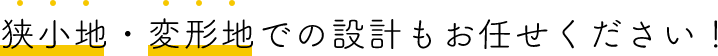 狭小地・変形地での設計もお任せください！